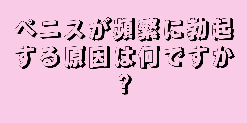 ペニスが頻繁に勃起する原因は何ですか?