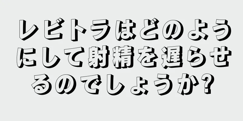 レビトラはどのようにして射精を遅らせるのでしょうか?