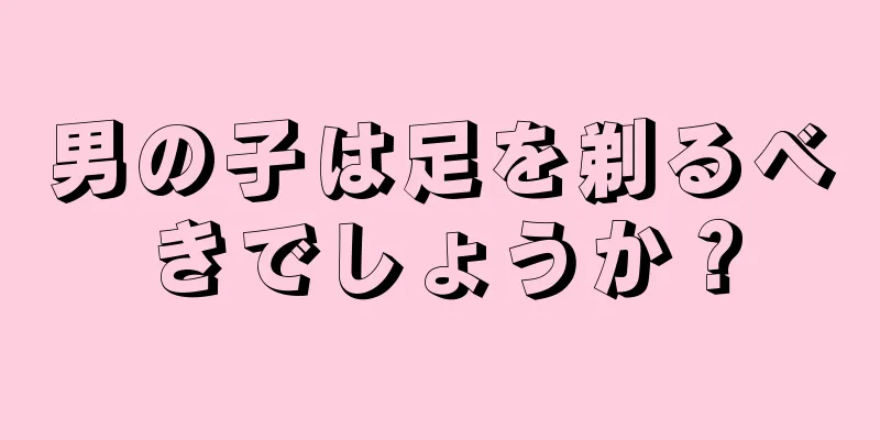 男の子は足を剃るべきでしょうか？