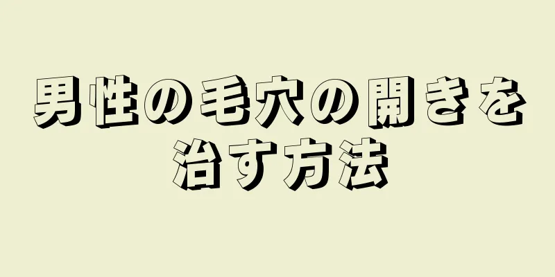 男性の毛穴の開きを治す方法