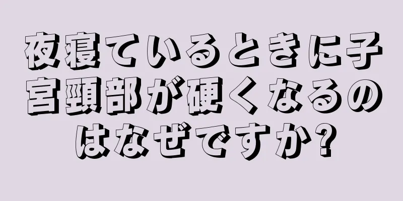 夜寝ているときに子宮頸部が硬くなるのはなぜですか?