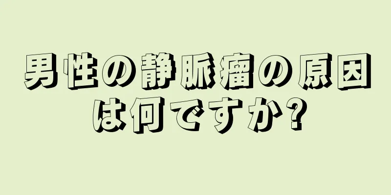 男性の静脈瘤の原因は何ですか?