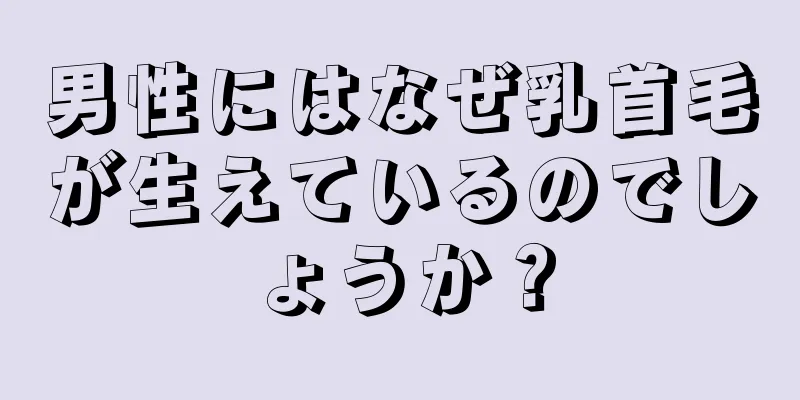 男性にはなぜ乳首毛が生えているのでしょうか？