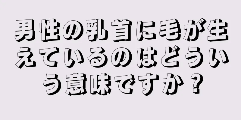 男性の乳首に毛が生えているのはどういう意味ですか？