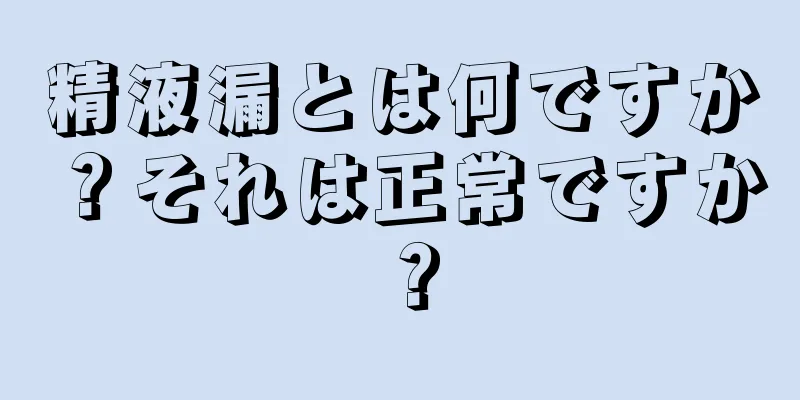 精液漏とは何ですか？それは正常ですか？