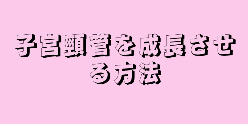 子宮頸管を成長させる方法