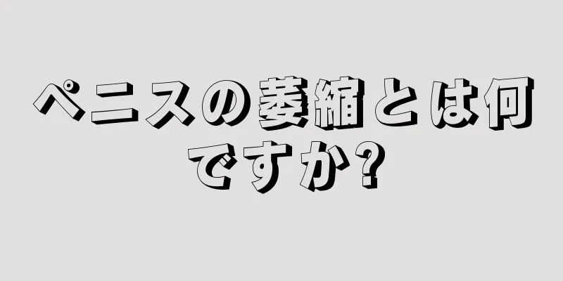 ペニスの萎縮とは何ですか?