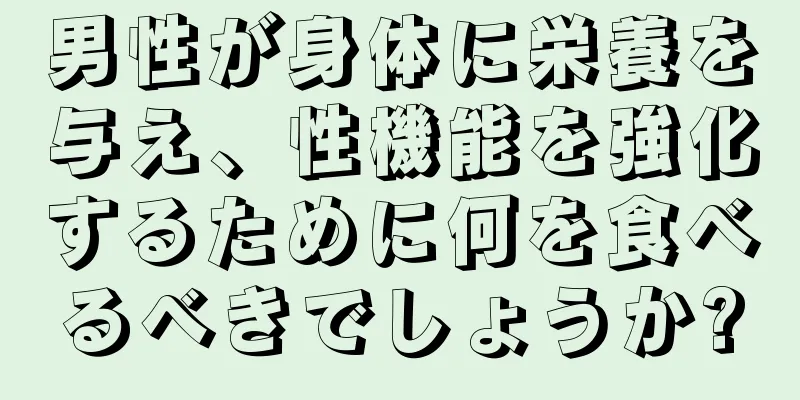 男性が身体に栄養を与え、性機能を強化するために何を食べるべきでしょうか?