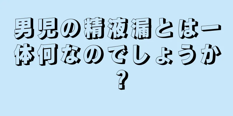 男児の精液漏とは一体何なのでしょうか？