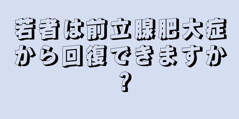 若者は前立腺肥大症から回復できますか？
