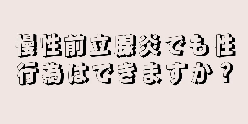 慢性前立腺炎でも性行為はできますか？