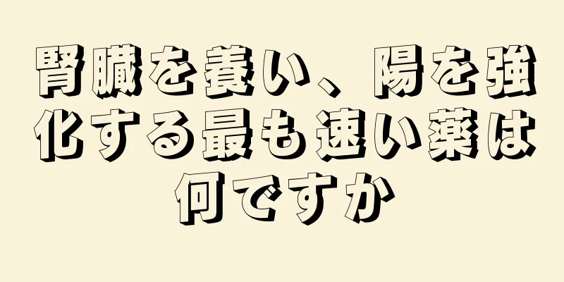 腎臓を養い、陽を強化する最も速い薬は何ですか