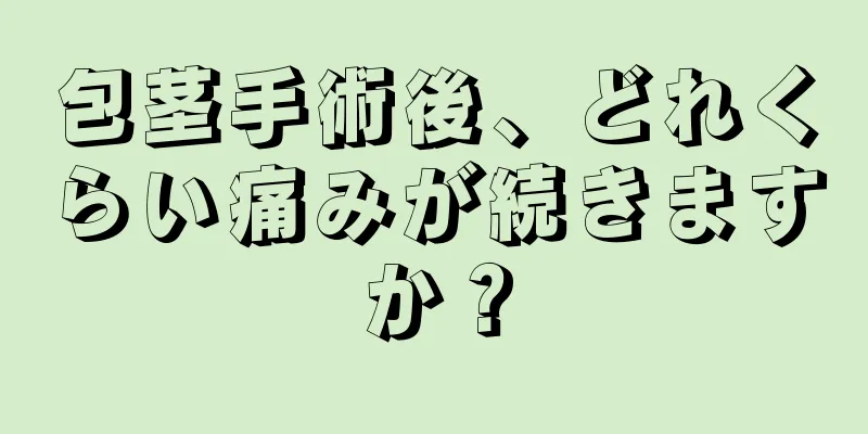 包茎手術後、どれくらい痛みが続きますか？