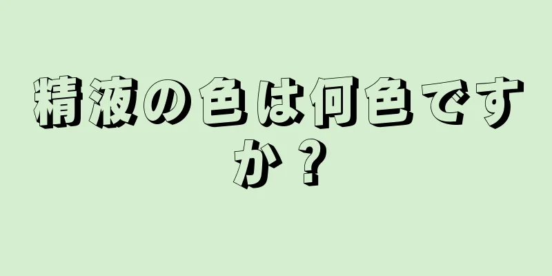 精液の色は何色ですか？