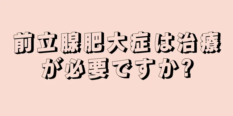 前立腺肥大症は治療が必要ですか?