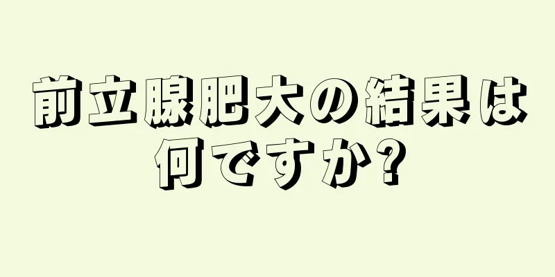 前立腺肥大の結果は何ですか?