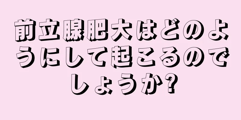 前立腺肥大はどのようにして起こるのでしょうか?