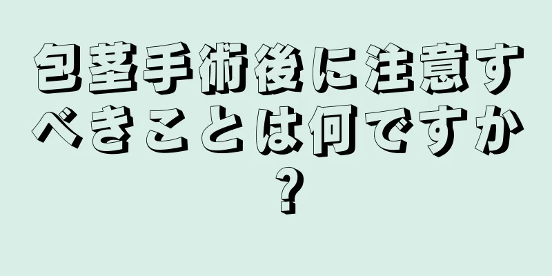 包茎手術後に注意すべきことは何ですか？