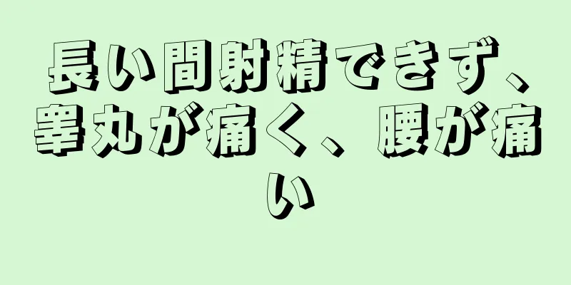 長い間射精できず、睾丸が痛く、腰が痛い