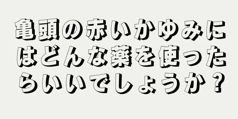 亀頭の赤いかゆみにはどんな薬を使ったらいいでしょうか？