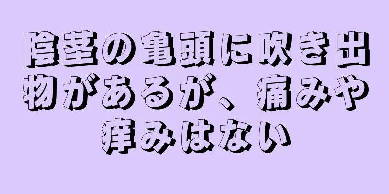 陰茎の亀頭に吹き出物があるが、痛みや痒みはない