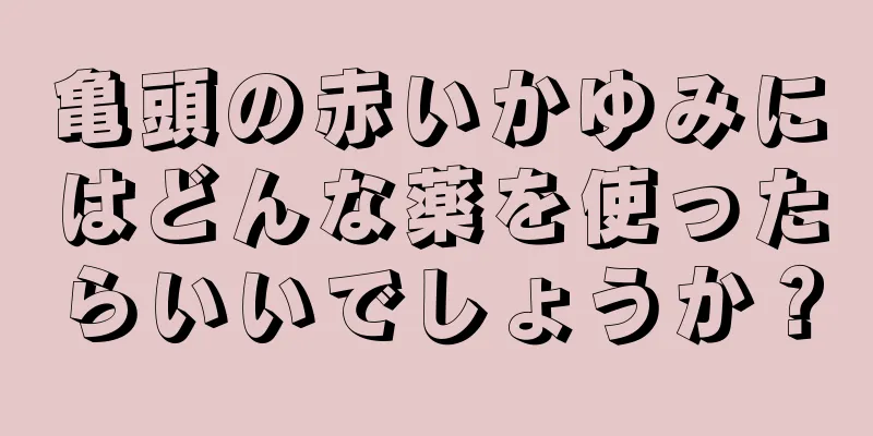 亀頭の赤いかゆみにはどんな薬を使ったらいいでしょうか？