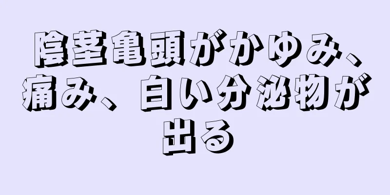 陰茎亀頭がかゆみ、痛み、白い分泌物が出る