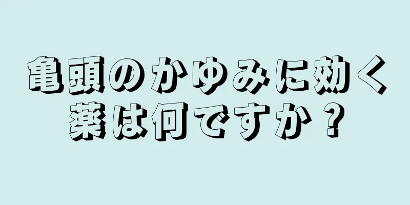 亀頭のかゆみに効く薬は何ですか？