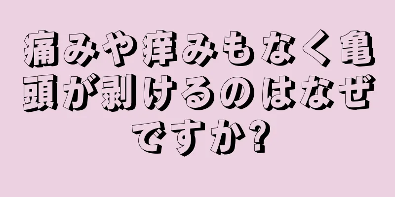 痛みや痒みもなく亀頭が剥けるのはなぜですか?