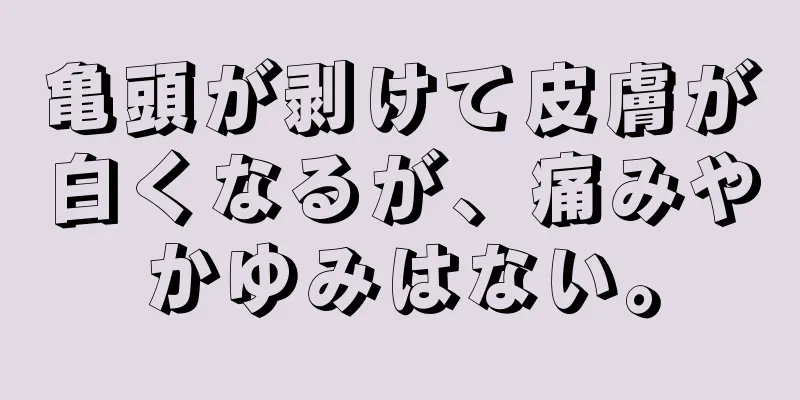 亀頭が剥けて皮膚が白くなるが、痛みやかゆみはない。