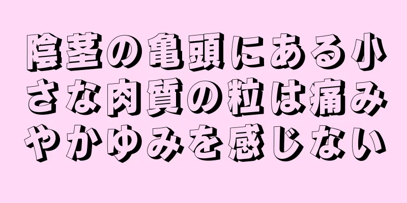 陰茎の亀頭にある小さな肉質の粒は痛みやかゆみを感じない