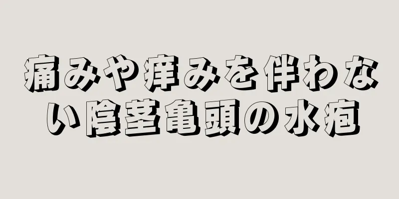 痛みや痒みを伴わない陰茎亀頭の水疱