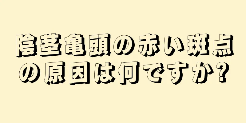 陰茎亀頭の赤い斑点の原因は何ですか?