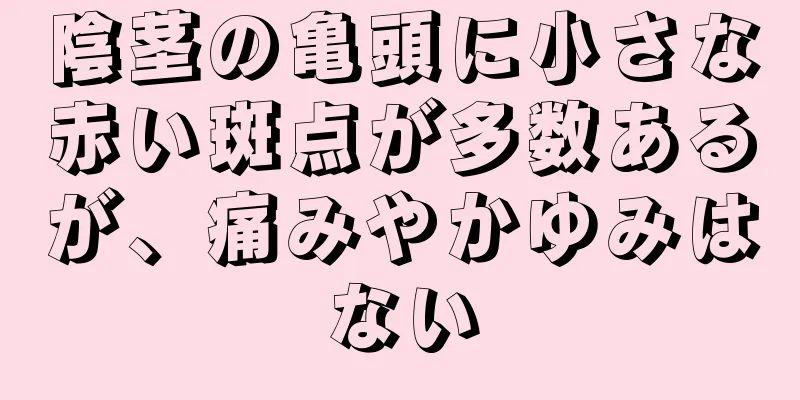 陰茎の亀頭に小さな赤い斑点が多数あるが、痛みやかゆみはない