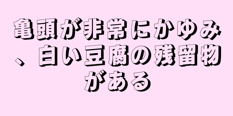 亀頭が非常にかゆみ、白い豆腐の残留物がある