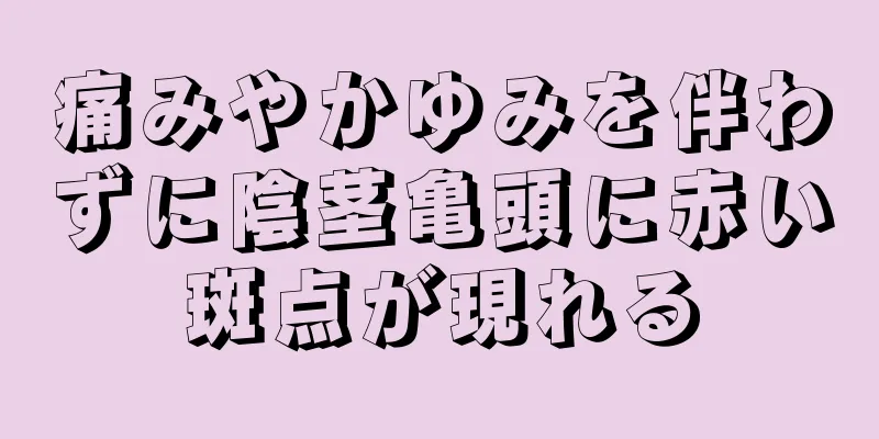 痛みやかゆみを伴わずに陰茎亀頭に赤い斑点が現れる