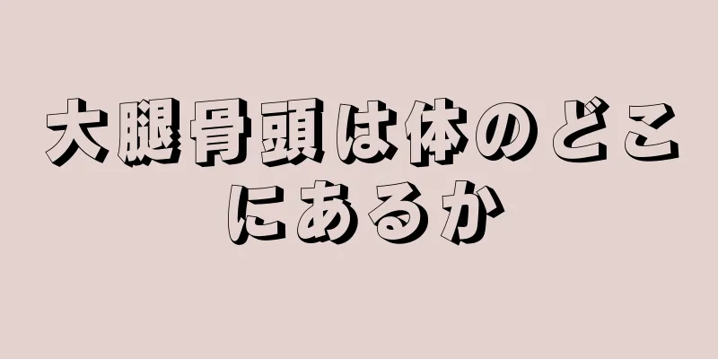 大腿骨頭は体のどこにあるか