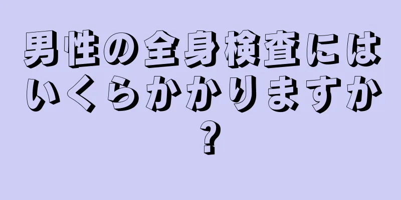 男性の全身検査にはいくらかかりますか？