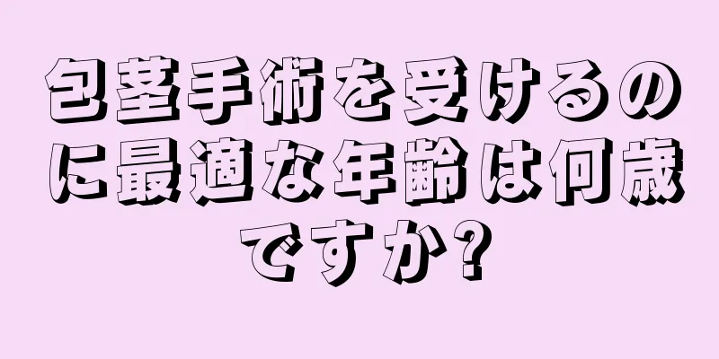 包茎手術を受けるのに最適な年齢は何歳ですか?