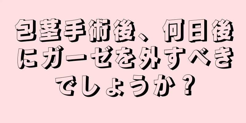 包茎手術後、何日後にガーゼを外すべきでしょうか？