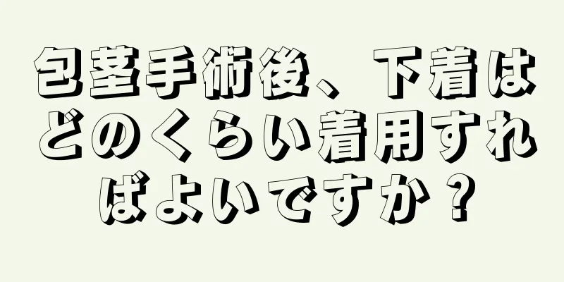 包茎手術後、下着はどのくらい着用すればよいですか？