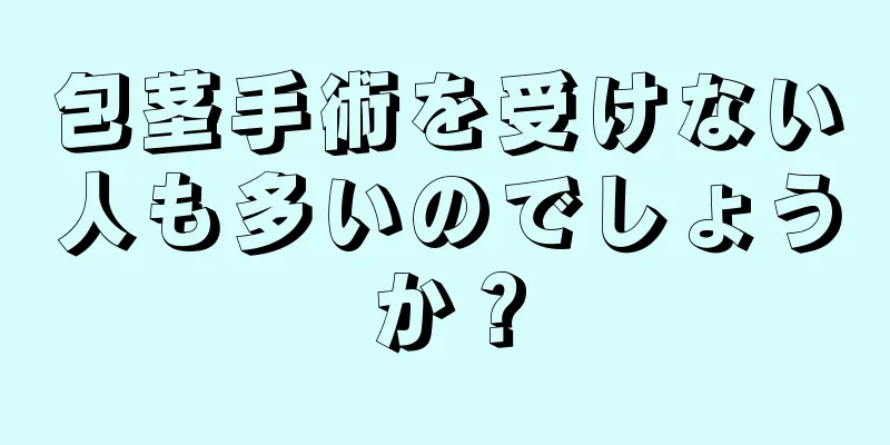 包茎手術を受けない人も多いのでしょうか？