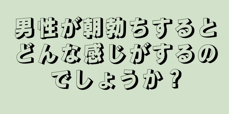 男性が朝勃ちするとどんな感じがするのでしょうか？