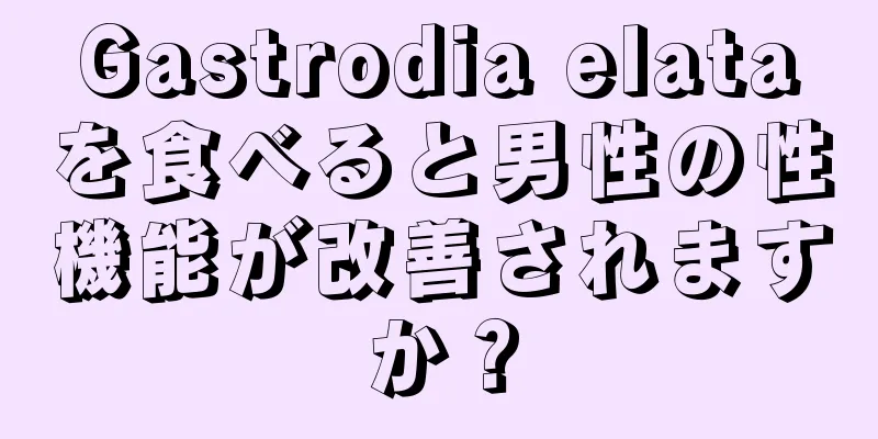 Gastrodia elataを食べると男性の性機能が改善されますか？