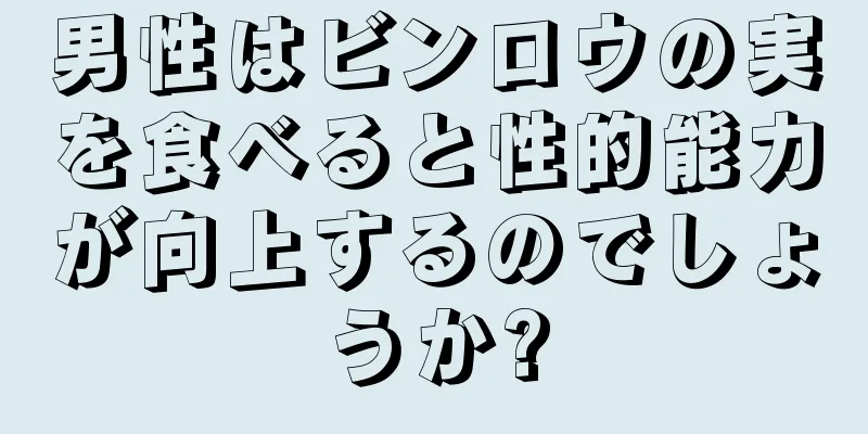 男性はビンロウの実を食べると性的能力が向上するのでしょうか?