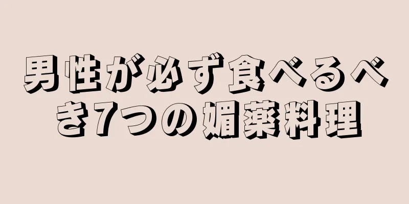 男性が必ず食べるべき7つの媚薬料理