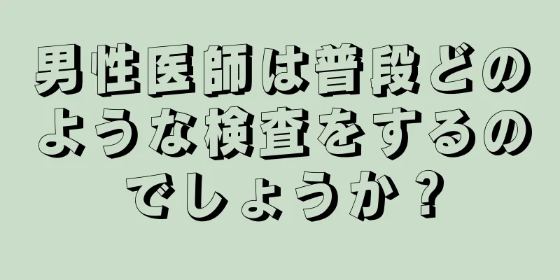 男性医師は普段どのような検査をするのでしょうか？