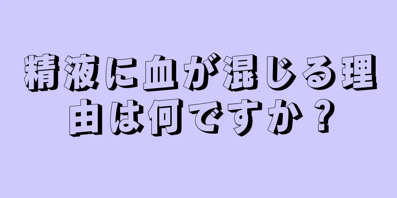 精液に血が混じる理由は何ですか？