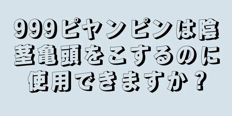 999ピヤンピンは陰茎亀頭をこするのに使用できますか？