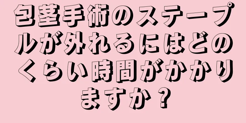 包茎手術のステープルが外れるにはどのくらい時間がかかりますか？